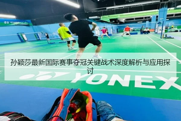 孙颖莎最新国际赛事夺冠关键战术深度解析与应用探讨