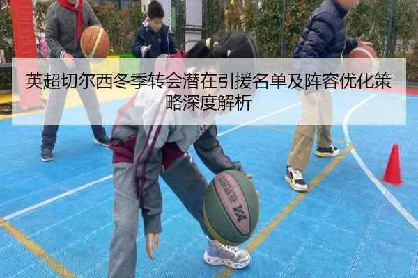 英超切尔西冬季转会潜在引援名单及阵容优化策略深度解析